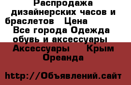 Распродажа дизайнерских часов и браслетов › Цена ­ 2 990 - Все города Одежда, обувь и аксессуары » Аксессуары   . Крым,Ореанда